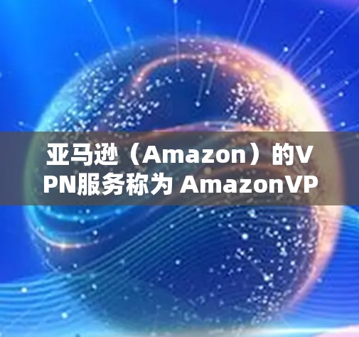 亚马逊（Amazon）的VPN服务称为 AmazonVPN，这是一个提供IP地址和VPN连接功能的解决方案。以下是关于亚马逊VPN的一些关键信息和使用方法