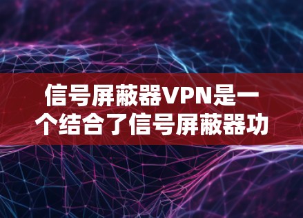 信号屏蔽器VPN是一个结合了信号屏蔽器功能和VPN技术的工具，旨在在安全的网络环境中进行数据传输或共享。以下是使用信号屏蔽器VPN的具体步骤和注意事项