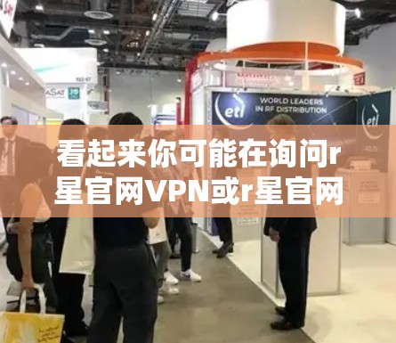看起来你可能在询问r星官网VPN或r星官网与VPN服务的相关信息。以下是一些可能的解释和建议