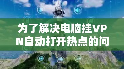 为了解决电脑挂VPN自动打开热点的问题，您可以按照以下步骤进行操作