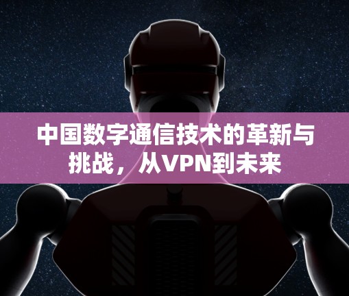 中国数字通信技术的革新与挑战，从VPN到未来
