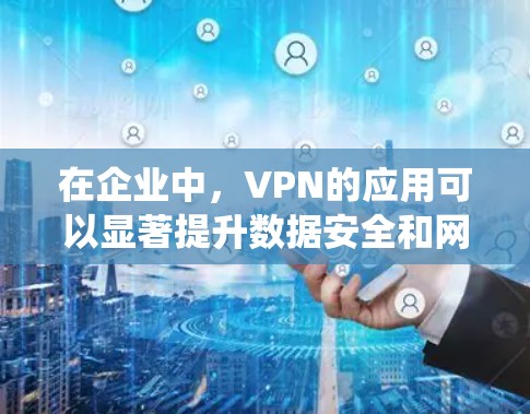 在企业中，VPN的应用可以显著提升数据安全和网络防护能力。以下是一个系统化的总结，涵盖了企业中应用VPN的主要方面