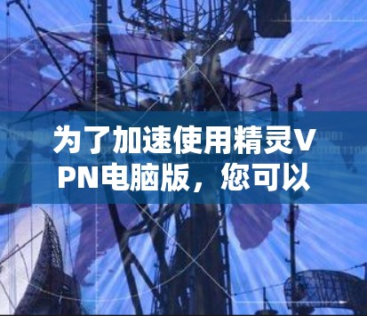 为了加速使用精灵VPN电脑版，您可以按照以下步骤操作
