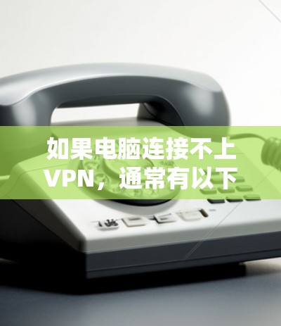 如果电脑连接不上VPN，通常有以下几种可能的原因，您可以按照以下步骤排查