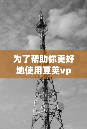 为了帮助你更好地使用豆荚vpn，以下是一些关键步骤和建议