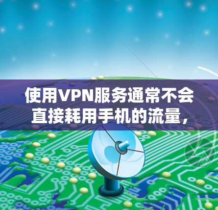 使用VPN服务通常不会直接耗用手机的流量，但VPN提供的数据传输可能依赖于手机的Wi-Fi连接速度。如果你发现手机流量消耗增加，可能是因为