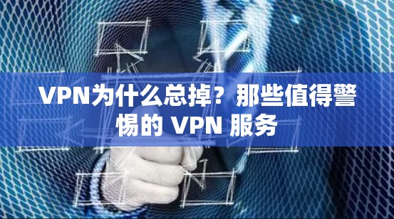 VPN为什么总掉？那些值得警惕的 VPN 服务