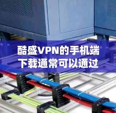酷盛VPN的手机端下载通常可以通过其官方网站或官方应用商店（如 app Store）进行下载。以下是具体的步骤