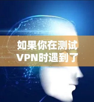 如果你在测试VPN时遇到了问题,建议确保你的设备和网络环境是安全的。你可以尝试以下方法