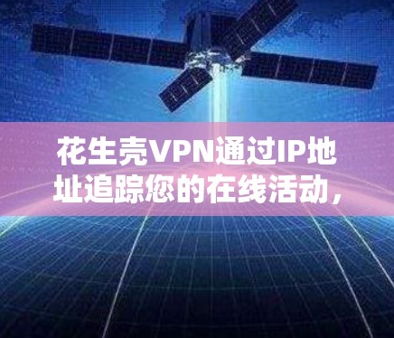 花生壳VPN通过IP地址追踪您的在线活动,具体机制包括以下几点