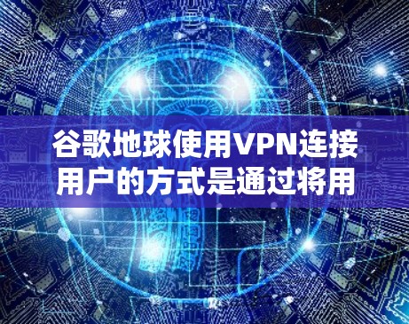 谷歌地球使用VPN连接用户的方式是通过将用户连接到目标服务器的VPN地址，然后使用VPN的API来实现数据传输。以下是详细的步骤和情况