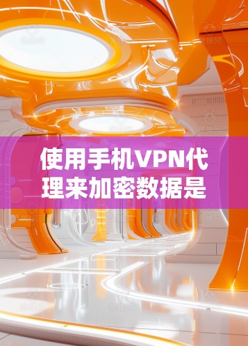 使用手机VPN代理来加密数据是一个高效且安全的选择。以下是一个清晰的步骤指南，帮助您安全地使用手机VPN代理