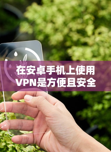 在安卓手机上使用VPN是方便且安全的，以下是逐步操作的指南