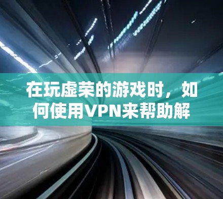 在玩虚荣的游戏时，如何使用VPN来帮助解决问题，具体取决于游戏的背景和问题所在。以下是可能的步骤和建议
