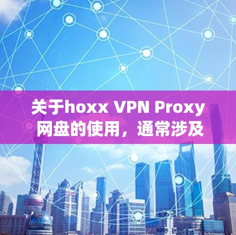 关于hoxx VPN Proxy 网盘的使用,通常涉及以下步骤