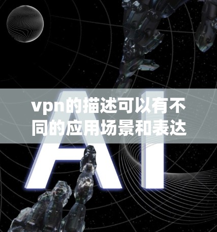vpn的描述可以有不同的应用场景和表达方式。以下是一些常见的描述方式