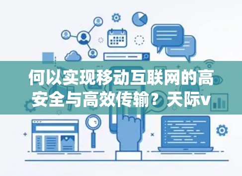 何以实现移动互联网的高安全与高效传输？天际vpn，从安全到效率的全能通信解决方案