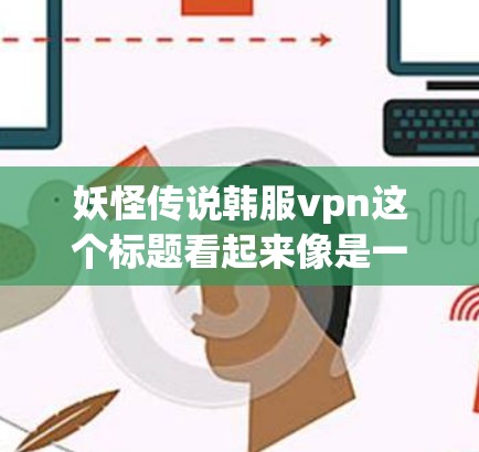 妖怪传说韩服vpn这个标题看起来像是一个带有特定元素的标题,可能是某个电视剧、电影或游戏的剧情设定。以下是对这个标题可能含义的解释