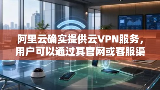 阿里云确实提供云VPN服务，用户可以通过其官网或客服渠道获取信息。以下是详细的步骤信息