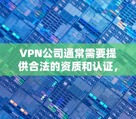 VPN公司通常需要提供合法的资质和认证,以确保其服务的合法性和服务质量。以下是关于VPN公司资质的一些有用信息