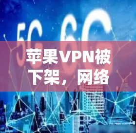 苹果VPN被下架，网络安全的挑战与应对策略