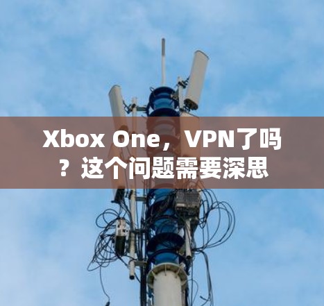 Xbox One，VPN了吗？这个问题需要深思