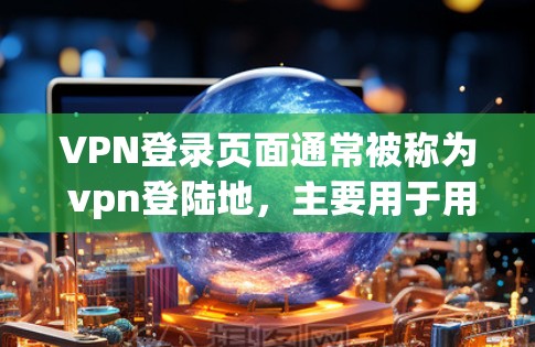 VPN登录页面通常被称为 vpn登陆地，主要用于用户在使用VPN服务时的安全登录。以下是对该页面的主要功能和内容的详细描述