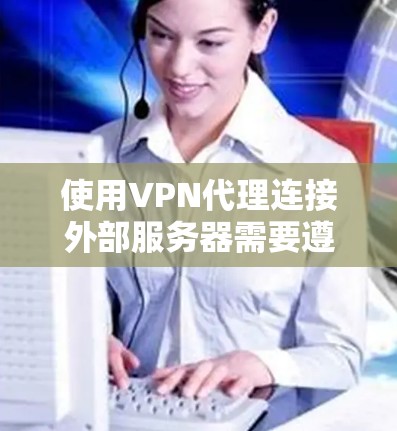 使用VPN代理连接外部服务器需要遵循以下步骤