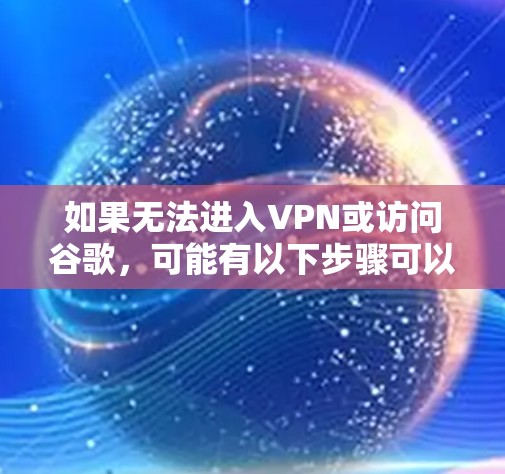 如果无法进入VPN或访问谷歌，可能有以下步骤可以尝试