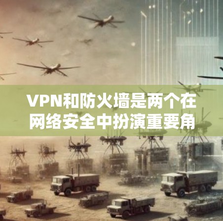 VPN和防火墙是两个在网络安全中扮演重要角色的工具，尽管它们在功能上有所不同，但它们在配置和使用上也有其联系。以下是对两者的主要区别和联系的详细总结