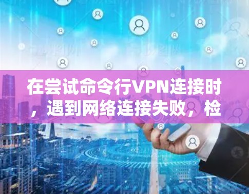 在尝试命令行VPN连接时，遇到网络连接失败，检查网络服务器状态的问题，可以按照以下步骤排查和解决
