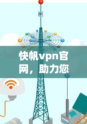 快帆vpn官网，助力您的网络安全与隐私保护