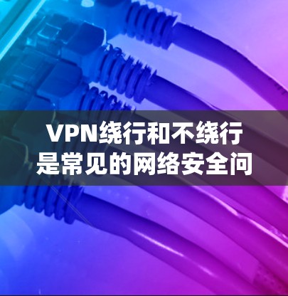 VPN绕行和不绕行是常见的网络安全问题,以下是一些关键概念和解决方案 VPN绕行和不绕行是常见的网络安全问题,以下是一些关键概念和解决方案