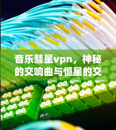 音乐彗星vpn，神秘的交响曲与恒星的交响