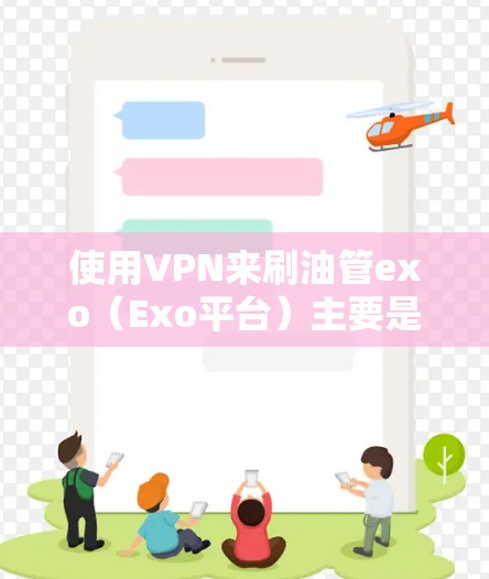 使用VPN来刷油管exo（Exo平台）主要是为了获取特定的资源或内容，通常用于个人学习、娱乐或其他用途。虽然这可能涉及到隐私和安全问题，但以下是一些关键点和建议