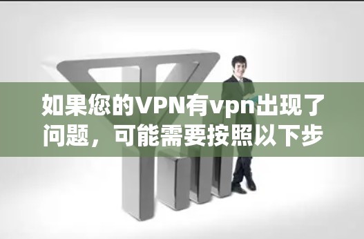 如果您的VPN有vpn出现了问题，可能需要按照以下步骤进行检查和修复