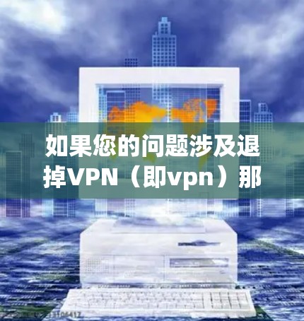 如果您的问题涉及退掉VPN(即vpn)那么可能需要您的具体情况来提供详细的解决方案。VPN是一种用于VPN服务,您需要提供具体的VPN名称和设置背景,以便更好地协助您 如果您的问题涉及退掉VPN(即vpn)那么可能需要您的具体情况来提供详细的解决方案。VPN是一种用于VPN服务,您需要提供具体的VPN名称和设置背景,以便更好地协助您
