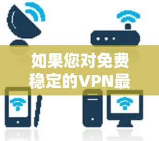 如果您对免费稳定的VPN最新感兴趣，以下是一些推荐的VPN应用，它们通常提供稳定且安全的服务