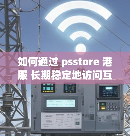 如何通过 psstore 港服 长期稳定地访问互联网