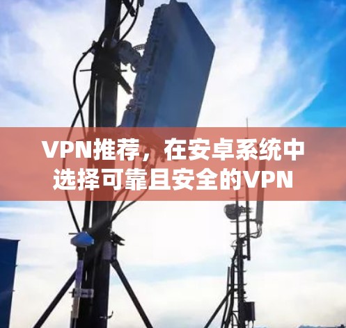 VPN推荐，在安卓系统中选择可靠且安全的VPN