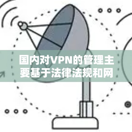 国内对VPN的管理主要基于法律法规和网络空间的开放与管理。以下是一些主要原因