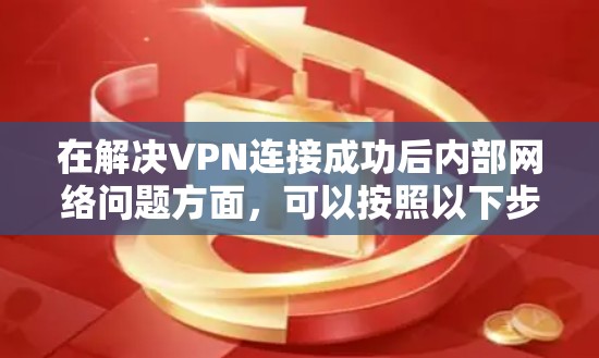 在解决VPN连接成功后内部网络问题方面，可以按照以下步骤进行处理