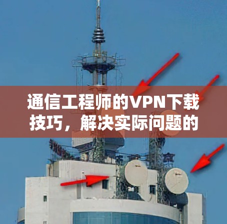 通信工程师的VPN下载技巧，解决实际问题的高效方法