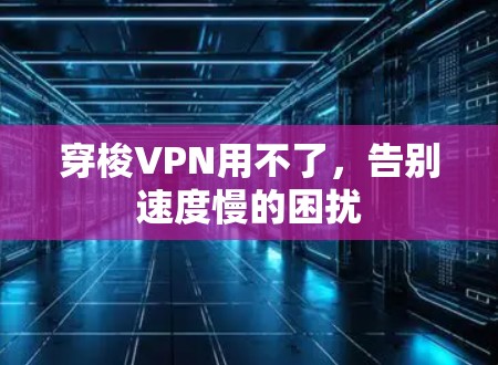 穿梭VPN用不了,告别速度慢的困扰 穿梭VPN用不了,告别速度慢的困扰
