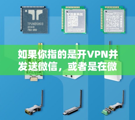 如果你指的是开VPN并发送微信，或者是在微信中使用VPN功能，请提供更多的上下文信息，以便更好地帮助你。以下是一些通用的步骤，供你参考