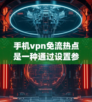 手机vpn免流热点是一种通过设置参数优化资源访问顺序的技术，帮助用户在使用手机时减少不必要的下载和流量消耗。以下是对该技术的详细分析和解决方案