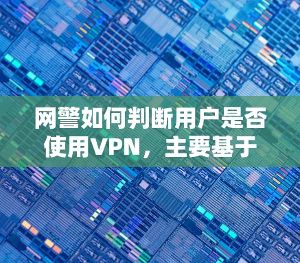 网警如何判断用户是否使用VPN，主要基于以下几点