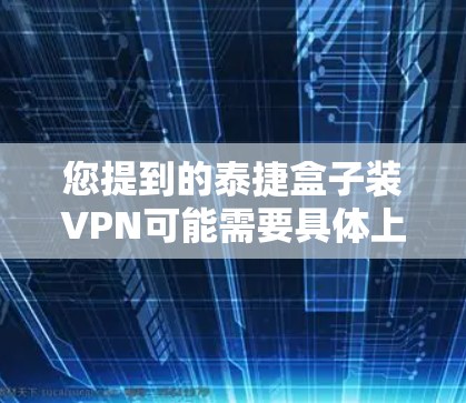 您提到的泰捷盒子装VPN可能需要具体上下文来理解。泰捷boxes是一种第三方的盒子平台，用户可能在询问是否可以在盒子中安装VPN软件，或者盒子本身是否带有VPN功能