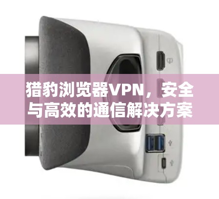 猎豹浏览器VPN，安全与高效的通信解决方案