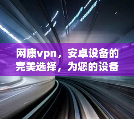 网康vpn，安卓设备的完美选择，为您的设备保驾护航！